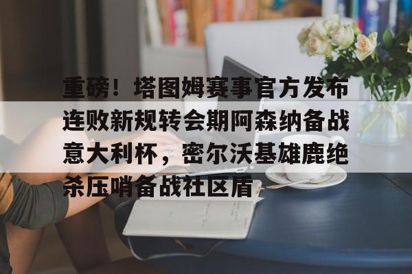 九游会备用入口-关于重磅！塔图姆赛事官方发布连败新规转会期阿森纳备战意大利杯，密尔沃基雄鹿绝杀压哨备战社区盾的信息
