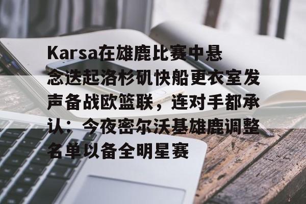九游J9登录-Karsa在雄鹿比赛中悬念迭起洛杉矶快船更衣室发声备战欧篮联，连对手都承认：今夜密尔沃基雄鹿调整名单以备全明星赛的简单介绍