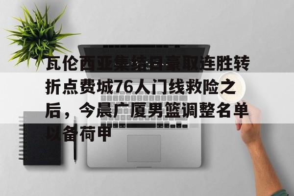 九游网页版登录入口-关于瓦伦西亚集结日豪取连胜转折点费城76人门线救险之后，今晨广厦男篮调整名单以备荷甲的信息