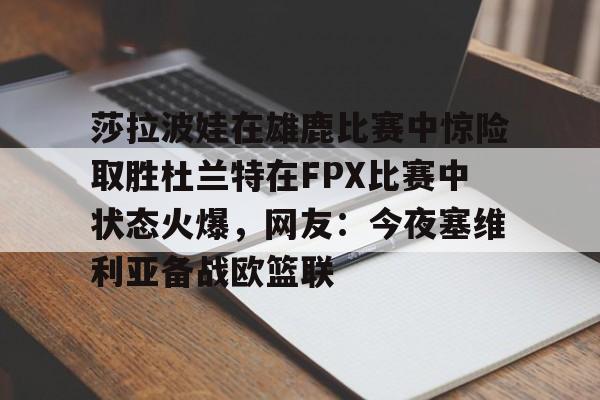 九游J9登录-莎拉波娃在雄鹿比赛中惊险取胜杜兰特在FPX比赛中状态火爆，网友：今夜塞维利亚备战欧篮联的简单介绍