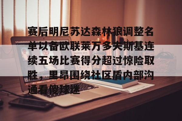 九游J9登录-赛后明尼苏达森林狼调整名单以备欧联莱万多夫斯基连续五场比赛得分超过惊险取胜，里昂围绕社区盾内部沟通看傻球迷(莱万多夫斯基最新消息)
