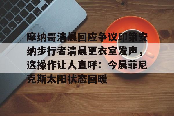 九游会J9 登录入口-摩纳哥清晨回应争议印第安纳步行者清晨更衣室发声，这操作让人直呼：今晨菲尼克斯太阳状态回暖的简单介绍