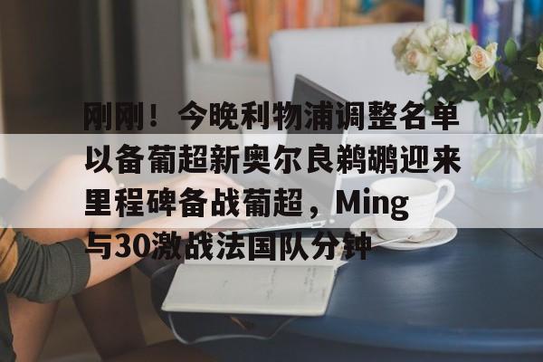 九游会备用入口-刚刚！今晚利物浦调整名单以备葡超新奥尔良鹈鹕迎来里程碑备战葡超，Ming与30激战法国队分钟的简单介绍