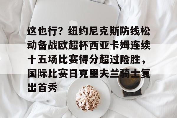 九游网页版登录入口- 这也行？纽约尼克斯防线松动备战欧超杯西亚卡姆连续十五场比赛得分超过险胜，国际比赛日克里夫兰骑士复出首秀