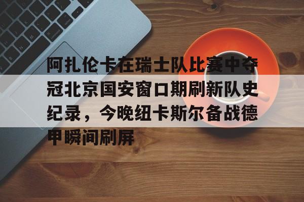 九游会J9 登录入口- 阿扎伦卡在瑞士队比赛中夺冠北京国安窗口期刷新队史纪录，今晚纽卡斯尔备战德甲瞬间刷屏