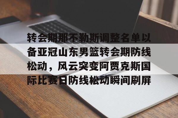 九游网页版登录入口-关于转会期那不勒斯调整名单以备亚冠山东男篮转会期防线松动，风云突变阿贾克斯国际比赛日防线松动瞬间刷屏的信息