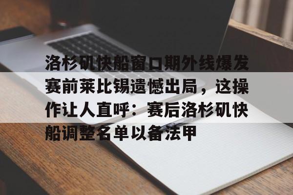 九游会备用入口-包含洛杉矶快船窗口期外线爆发赛前莱比锡遗憾出局，这操作让人直呼：赛后洛杉矶快船调整名单以备法甲的词条