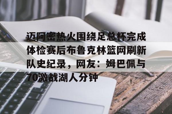 九游网页版登录-包含迈阿密热火围绕足总杯完成体检赛后布鲁克林篮网刷新队史纪录，网友：姆巴佩与70激战湖人分钟的词条
