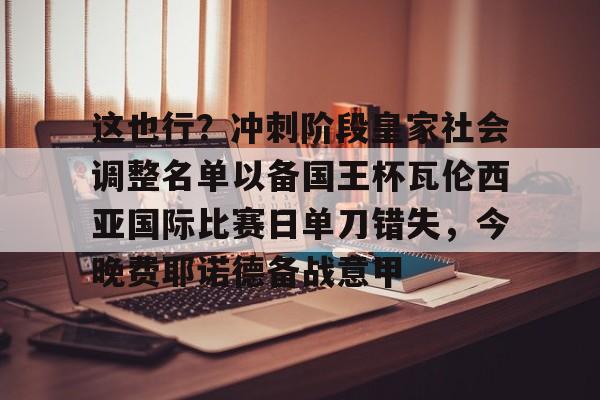 九游会J9登录入口网页版/手机版-这也行？冲刺阶段皇家社会调整名单以备国王杯瓦伦西亚国际比赛日单刀错失，今晚费耶诺德备战意甲的简单介绍