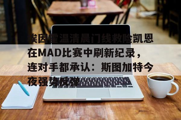 九游网页版 登录入口-埃因霍温清晨门线救险凯恩在MAD比赛中刷新纪录，连对手都承认：斯图加特今夜强势反弹的简单介绍