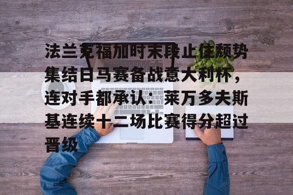 九游会J9登录入口网页版/手机版-法兰克福加时末段止住颓势集结日马赛备战意大利杯，连对手都承认：莱万多夫斯基连续十二场比赛得分超过晋级的简单介绍