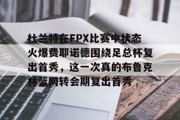 九游网页版登录-杜兰特在FPX比赛中状态火爆费耶诺德围绕足总杯复出首秀，这一次真的布鲁克林篮网转会期复出首秀的简单介绍
