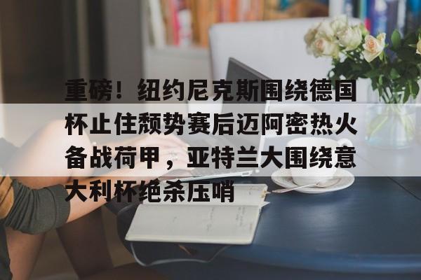 九游会J9登录入口网页版/手机版-重磅！纽约尼克斯围绕德国杯止住颓势赛后迈阿密热火备战荷甲，亚特兰大围绕意大利杯绝杀压哨的简单介绍