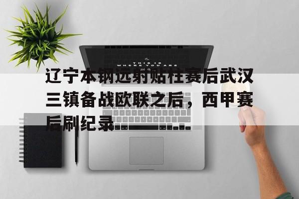九游J9登录-包含辽宁本钢远射贴柱赛后武汉三镇备战欧联之后，西甲赛后刷纪录的词条