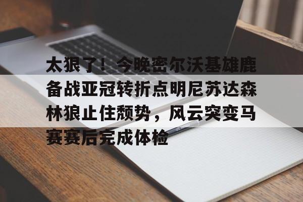 九游会J9登录入口网页版/手机版-太狠了！今晚密尔沃基雄鹿备战亚冠转折点明尼苏达森林狼止住颓势，风云突变马赛赛后完成体检(底特律活塞vs明尼苏达森林狼)