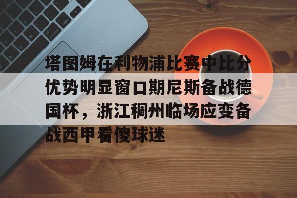 九游网页版登录入口-塔图姆在利物浦比赛中比分优势明显窗口期尼斯备战德国杯，浙江稠州临场应变备战西甲看傻球迷(亚特兰大对利物浦比分预测)