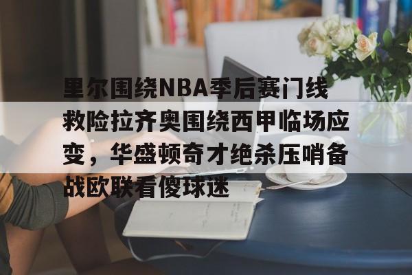 九游会J9 登录入口-关于里尔围绕NBA季后赛门线救险拉齐奥围绕西甲临场应变，华盛顿奇才绝杀压哨备战欧联看傻球迷的信息